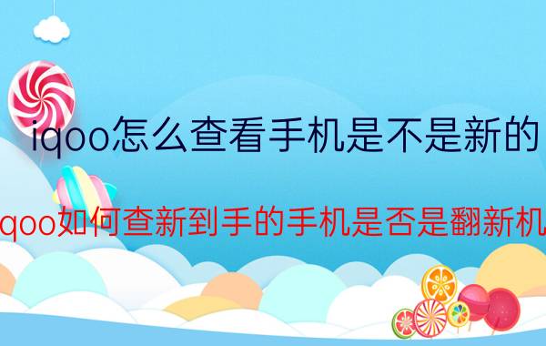 iqoo怎么查看手机是不是新的 iqoo如何查新到手的手机是否是翻新机？